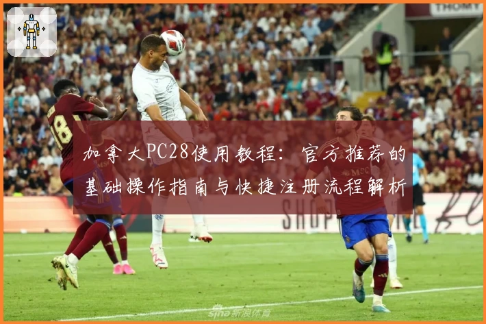 加拿大PC28使用教程：官方推荐的基础操作指南与快捷注册流程解析