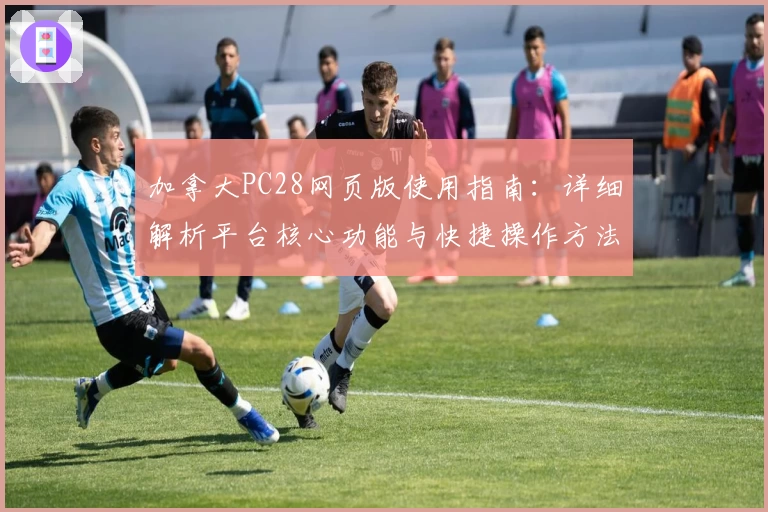 加拿大PC28网页版使用指南：详细解析平台核心功能与快捷操作方法