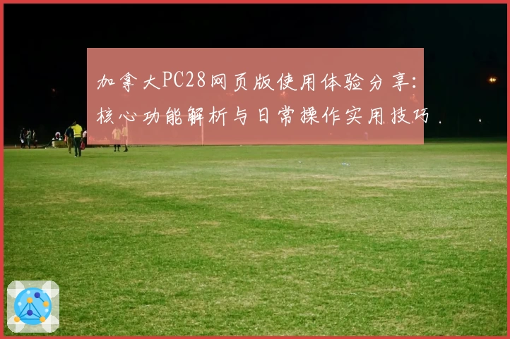 加拿大PC28网页版使用体验分享：核心功能解析与日常操作实用技巧解析