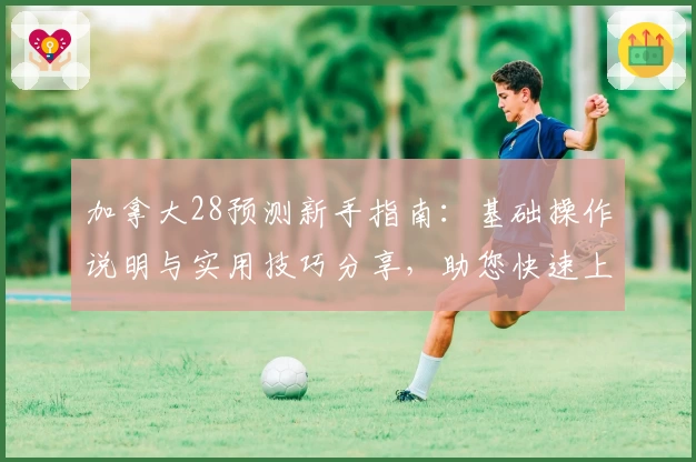 加拿大28预测新手指南：基础操作说明与实用技巧分享，助您快速上手体验
