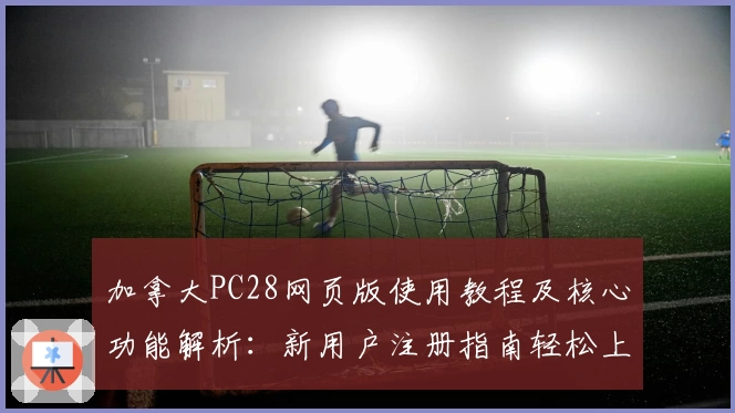加拿大PC28网页版使用教程及核心功能解析：新用户注册指南轻松上手！