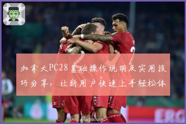 加拿大PC28基础操作说明及实用技巧分享，让新用户快速上手轻松体验
