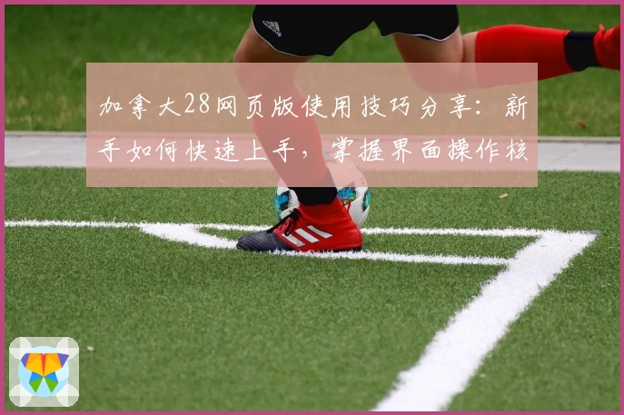 加拿大28网页版使用技巧分享：新手如何快速上手，掌握界面操作核心方法