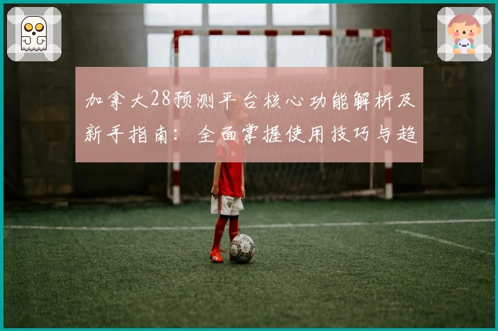 加拿大28预测平台核心功能解析及新手指南：全面掌握使用技巧与趋势