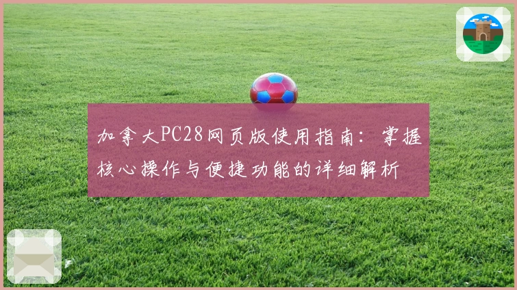 加拿大PC28网页版使用指南：掌握核心操作与便捷功能的详细解析