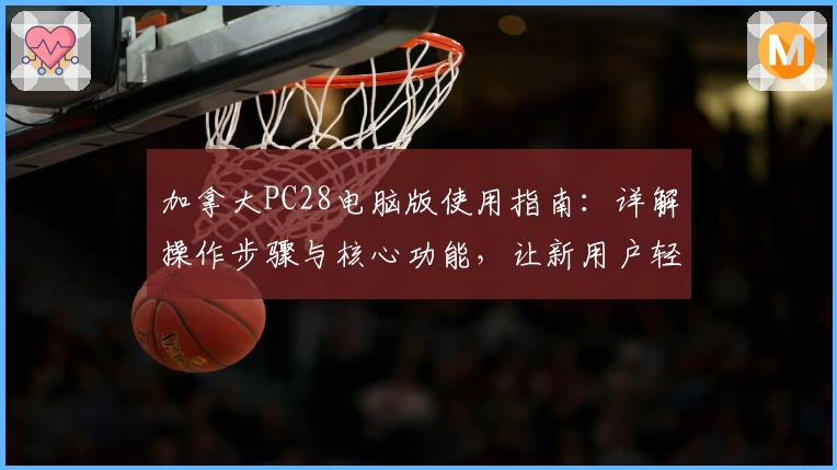 加拿大PC28电脑版使用指南：详解操作步骤与核心功能，让新用户轻松上手！