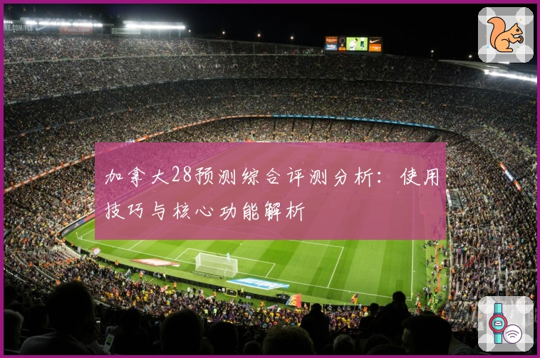 加拿大28预测综合评测分析：使用技巧与核心功能解析