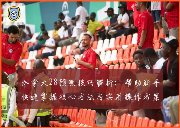加拿大28预测技巧解析：帮助新手快速掌握核心方法与实用操作方案