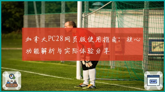 加拿大PC28网页版使用指南：核心功能解析与实际体验分享