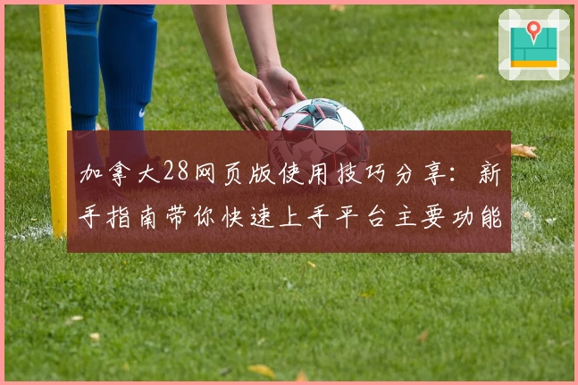 加拿大28网页版使用技巧分享：新手指南带你快速上手平台主要功能