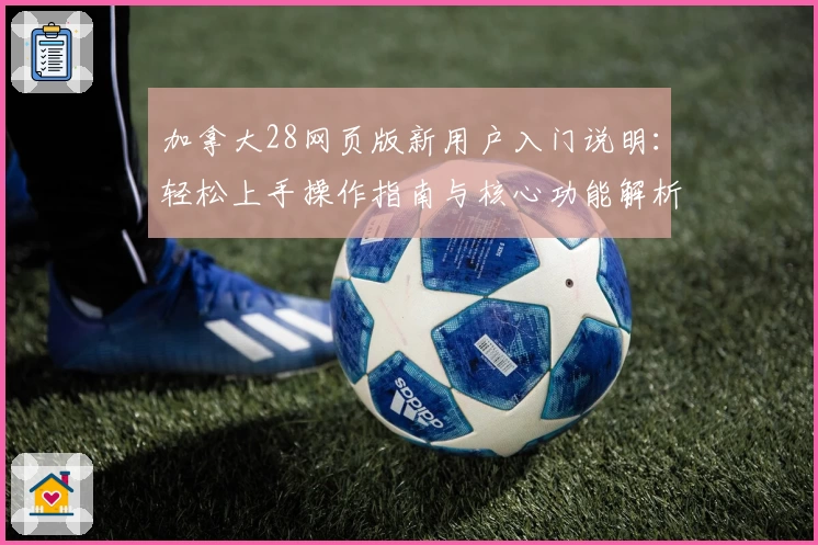 加拿大28网页版新用户入门说明：轻松上手操作指南与核心功能解析
