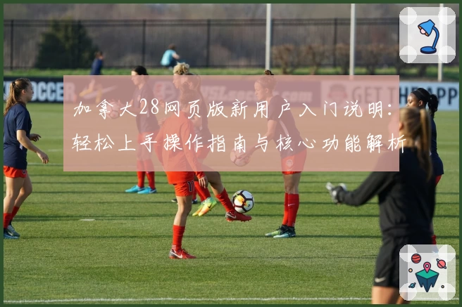 加拿大28网页版新用户入门说明：轻松上手操作指南与核心功能解析