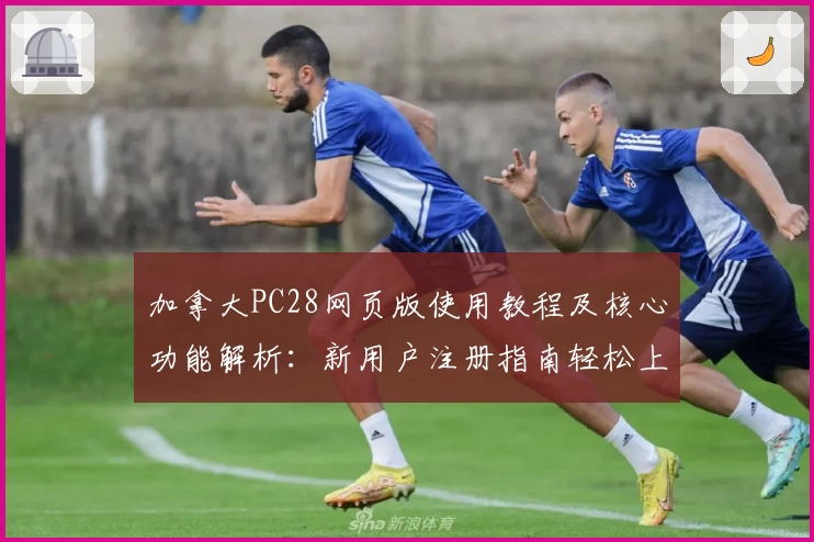 加拿大PC28网页版使用教程及核心功能解析：新用户注册指南轻松上手！