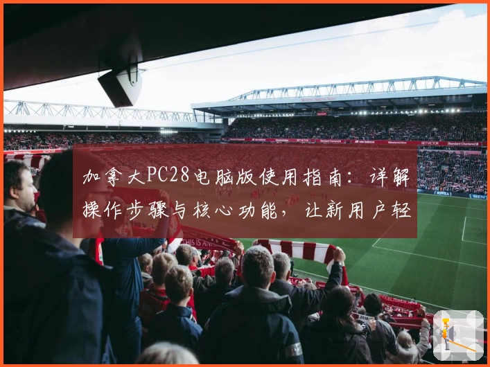 加拿大PC28电脑版使用指南：详解操作步骤与核心功能，让新用户轻松上手！