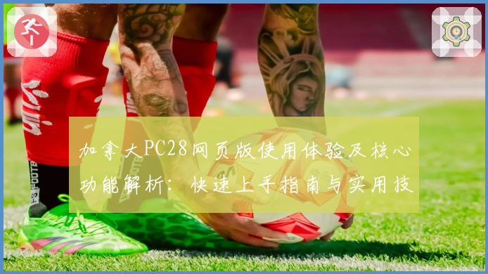 加拿大PC28网页版使用体验及核心功能解析：快速上手指南与实用技巧分享