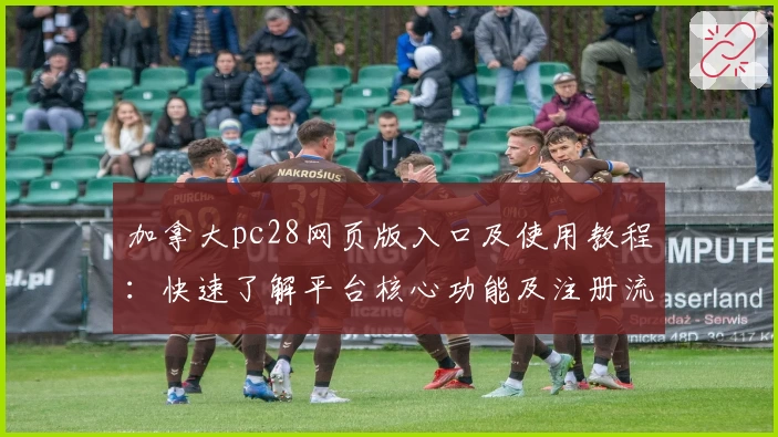 加拿大pc28网页版入口及使用教程：快速了解平台核心功能及注册流程说明