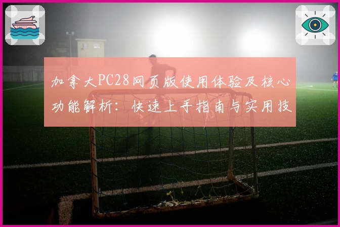 加拿大PC28网页版使用体验及核心功能解析：快速上手指南与实用技巧分享